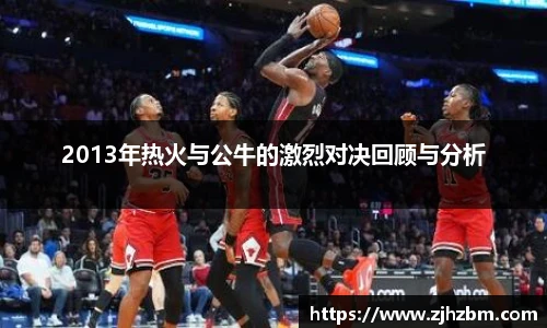 2013年热火与公牛的激烈对决回顾与分析