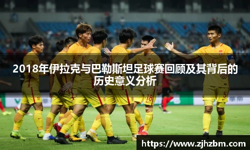 2018年伊拉克与巴勒斯坦足球赛回顾及其背后的历史意义分析
