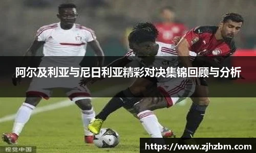 阿尔及利亚与尼日利亚精彩对决集锦回顾与分析
