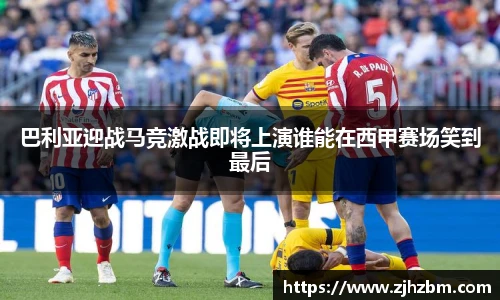 巴利亚迎战马竞激战即将上演谁能在西甲赛场笑到最后
