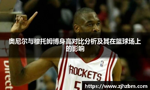奥尼尔与穆托姆博身高对比分析及其在篮球场上的影响