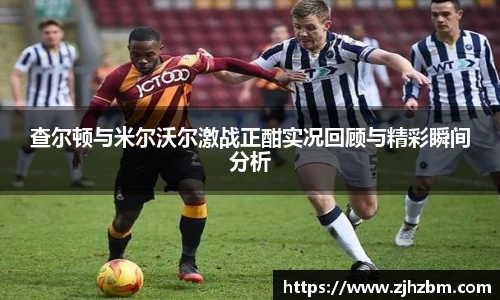 查尔顿与米尔沃尔激战正酣实况回顾与精彩瞬间分析