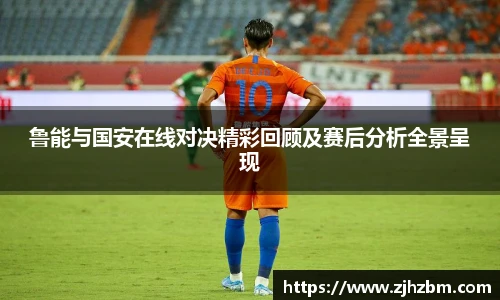 鲁能与国安在线对决精彩回顾及赛后分析全景呈现
