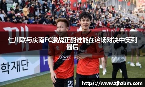 仁川联与庆南FC激战正酣谁能在这场对决中笑到最后